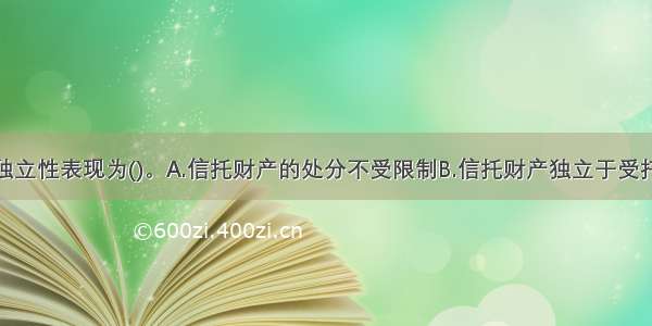 信托财产的独立性表现为()。A.信托财产的处分不受限制B.信托财产独立于受托人的固有财