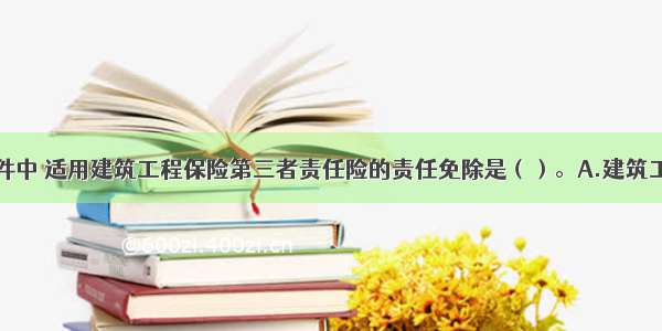 下列风险事件中 适用建筑工程保险第三者责任险的责任免除是（）。A.建筑工程因意外事