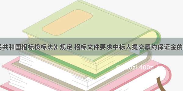 《中华人民共和国招标投标法》规定 招标文件要求中标人提交履约保证金的 中标人应当