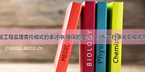 下列关于建设工程监理委托模式的表述中 错误的是（）。A.平行承发包模式可分为两种模