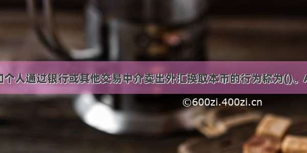 在我国企业和个人通过银行或其他交易中介卖出外汇换取本币的行为称为()。A.结汇B.售汇