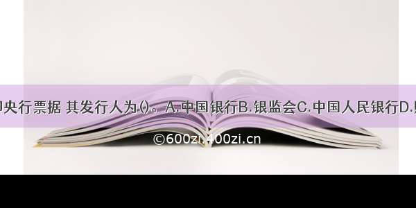 中央银行债即央行票据 其发行人为()。A.中国银行B.银监会C.中国人民银行D.财政部ABCD