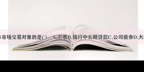 以下属于资本市场交易对象的是()。A.汇票B.银行中长期贷款C.公司债券D.大额可转让定期