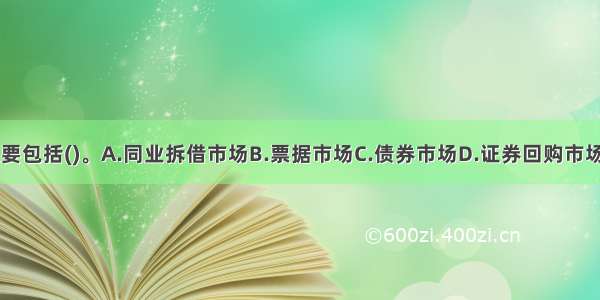 货币市场主要包括()。A.同业拆借市场B.票据市场C.债券市场D.证券回购市场E.外汇市场