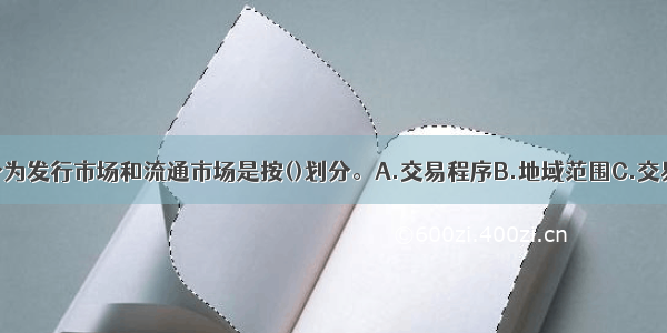 将金融市场分为发行市场和流通市场是按()划分。A.交易程序B.地域范围C.交易中介D.交易