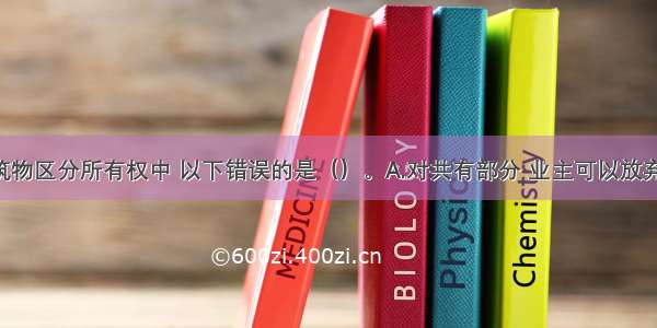 业主的建筑物区分所有权中 以下错误的是（）。A.对共有部分 业主可以放弃权利 由此