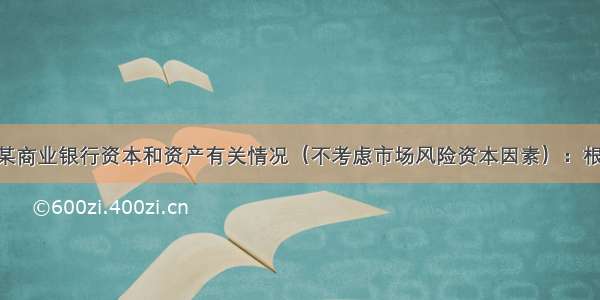 以下是我国某商业银行资本和资产有关情况（不考虑市场风险资本因素）：根据上述资料 