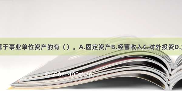 下列各项中属于事业单位资产的有（）。A.固定资产B.经营收入C.对外投资D.货币资金E.政