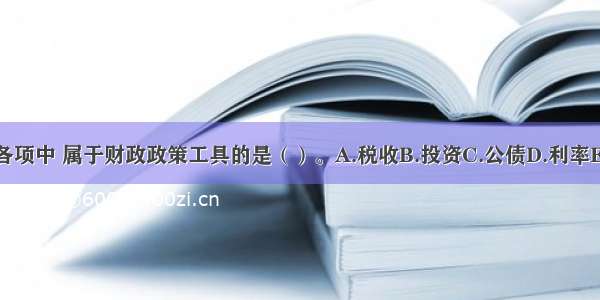 下列各项中 属于财政政策工具的是（）。A.税收B.投资C.公债D.利率E.预算