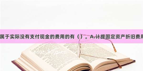 下列各项中 属于实际没有支付现金的费用的有（）。A.计提固定资产折旧费用B.无形资产