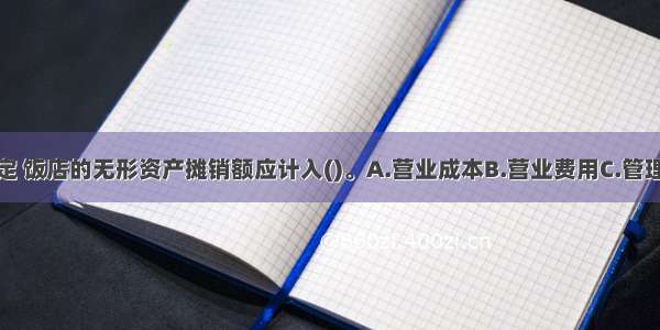 根据制度规定 饭店的无形资产摊销额应计入()。A.营业成本B.营业费用C.管理费用D.财务