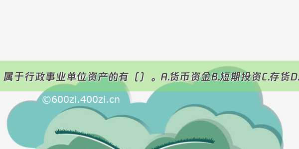 下列选项中 属于行政事业单位资产的有（）。A.货币资金B.短期投资C.存货D.对外投资E.