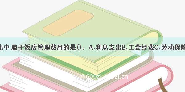 下列费用支出中 属于饭店管理费用的是()。A.利息支出B.工会经费C.劳动保险费D.业务招