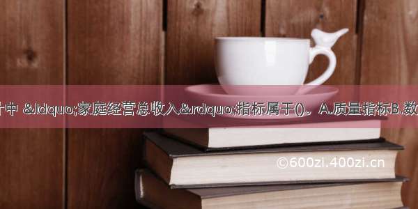 农村集体经济统计中 “家庭经营总收入”指标属于()。A.质量指标B.数量指标C.实物指标