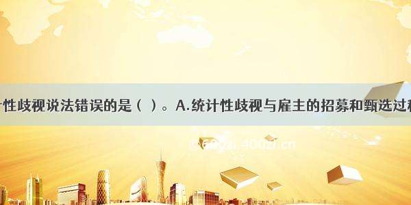 下列有关统计性歧视说法错误的是（）。A.统计性歧视与雇主的招募和甄选过程有关B.在雇