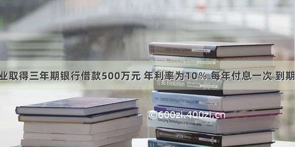 某农业企业取得三年期银行借款500万元 年利率为10％ 每年付息一次 到期一次还本 