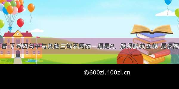 从修辞角度看 下列四句中与其他三句不同的一项是A．那河畔的金柳 是夕阳中的新娘B．