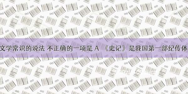 下列关于文学常识的说法 不正确的一项是 A．《史记》是我国第一部纪传体通史 由本