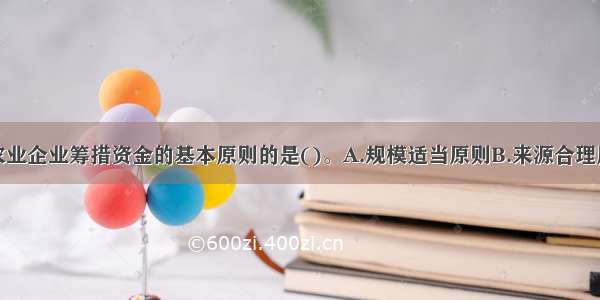 下列不属于农业企业筹措资金的基本原则的是()。A.规模适当原则B.来源合理原则C.方式经