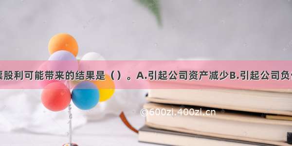 公司发行股票股利可能带来的结果是（）。A.引起公司资产减少B.引起公司负债减少C.引起