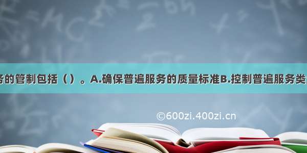 邮政普遍服务的管制包括（）。A.确保普遍服务的质量标准B.控制普遍服务类业务的资费C.