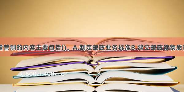 邮政服务质量管制的内容主要包括()。A.制定邮政业务标准B.建立邮政读物质量指标体系C.