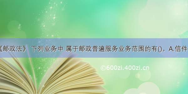 根据我国《邮政法》 下列业务中 属于邮政普遍服务业务范围的有()。A.信件的寄递B.单