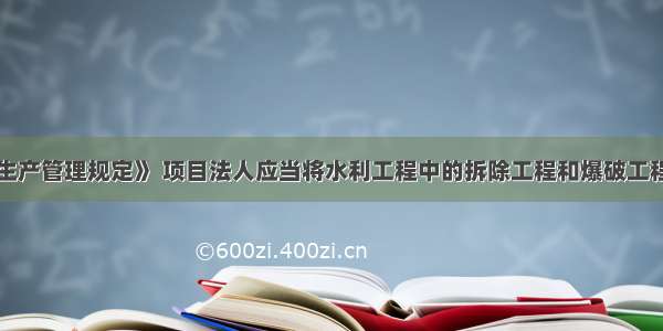 根据《安全生产管理规定》 项目法人应当将水利工程中的拆除工程和爆破工程发包给具有