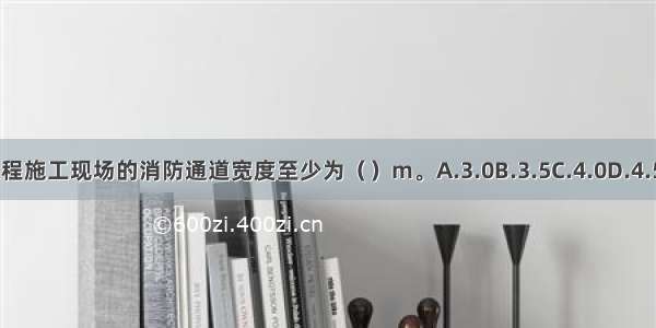 水利工程施工现场的消防通道宽度至少为（）m。A.3.0B.3.5C.4.0D.4.5ABCD