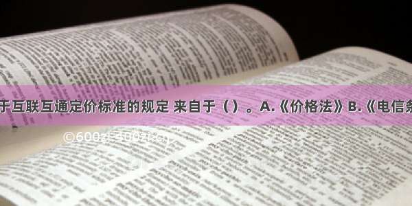 目前我国关于互联互通定价标准的规定 来自于（）。A.《价格法》B.《电信条例》C.《电