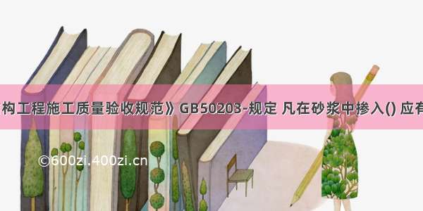 《砌体结构工程施工质量验收规范》GB50203-规定 凡在砂浆中掺入() 应有砌体强度