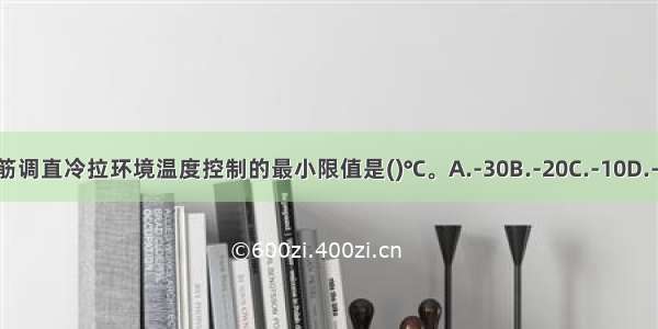 冬期钢筋调直冷拉环境温度控制的最小限值是()℃。A.-30B.-20C.-10D.-5ABCD