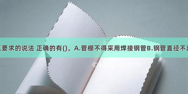 关于管棚施工要求的说法 正确的有()。A.管棚不得采用焊接钢管B.钢管直径不超过150mmC