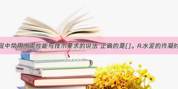 关于建筑工程中常用水泥性能与技术要求的说法 正确的是()。A.水泥的终凝时间是从水泥