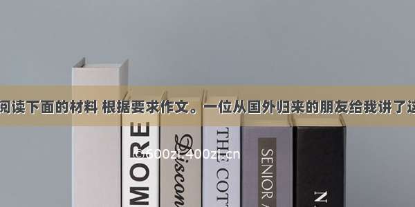 让他犯错误阅读下面的材料 根据要求作文。一位从国外归来的朋友给我讲了这么一则小故