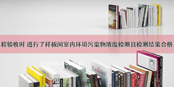 民用建筑工程验收时 进行了样板间室内环境污染物浓度检测且检测结果合格 抽检数量可