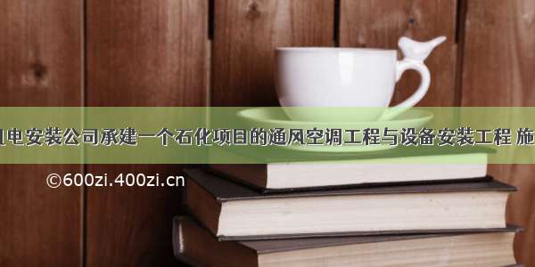 一 背景某机电安装公司承建一个石化项目的通风空调工程与设备安装工程 施工项目包括