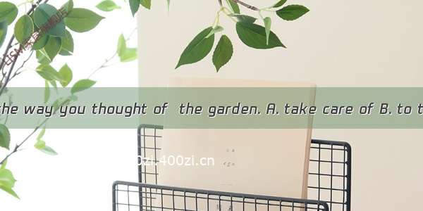Please tell me the way you thought of  the garden. A. take care of B. to take care of C.