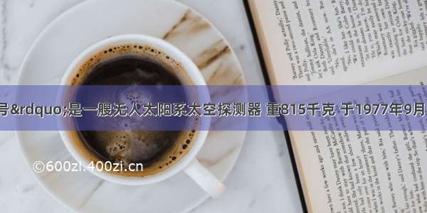 &ldquo;旅行者1号&rdquo;是一艘无人太阳系太空探测器 重815千克 于1977年9月5日发射 在经过长