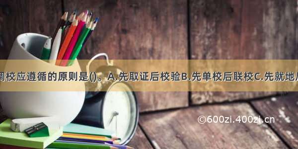 自动化仪表调校应遵循的原则是()。A.先取证后校验B.先单校后联校C.先就地后中央D.先单