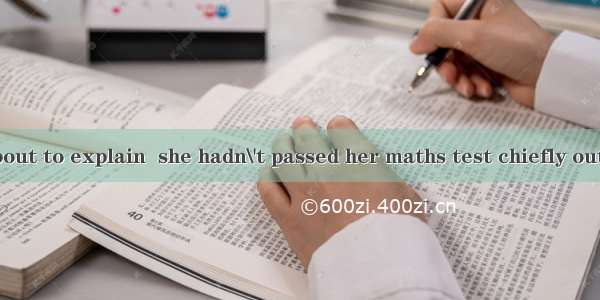 She was just about to explain  she hadn\'t passed her maths test chiefly out of carelessnes