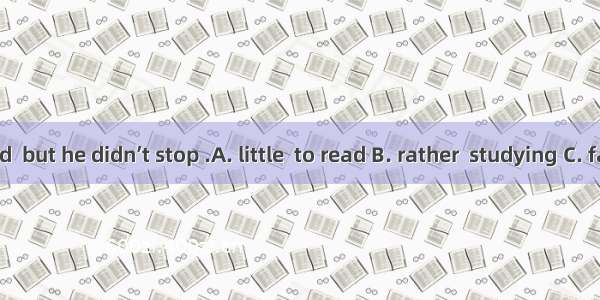 I felt  tired  but he didn’t stop .A. little  to read 　B. rather  studying C. fairly  stud