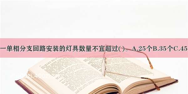 照明配电箱内每一单相分支回路安装的灯具数量不宜超过()。A.25个B.35个C.45个D.55个ABCD