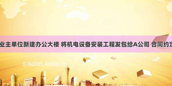 一 背景某业主单位新建办公大楼 将机电设备安装工程发包给A公司 合同约定工程材料