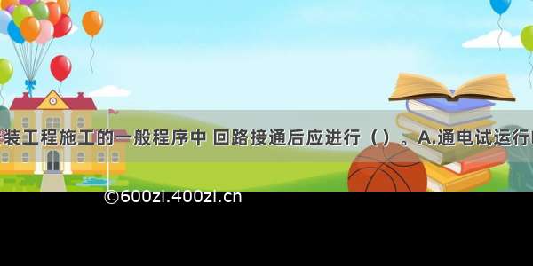 电气装置安装工程施工的一般程序中 回路接通后应进行（）。A.通电试运行B.检查 试验