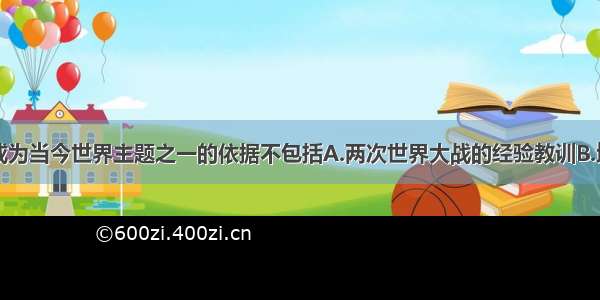 单选题和平成为当今世界主题之一的依据不包括A.两次世界大战的经验教训B.地区性冲突和