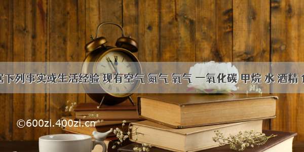 请根据下列事实或生活经验 现有空气 氮气 氧气 一氧化碳 甲烷 水 酒精 食盐等