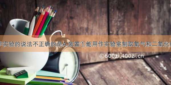 下列有关化学实验的说法不正确的是A.装置①能用作实验室制取氧气和二氧化碳的发生装置