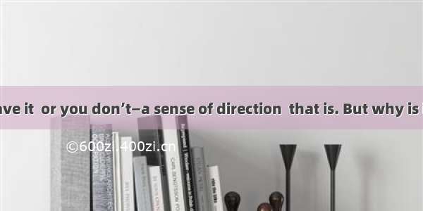 You either have it  or you don’t—a sense of direction  that is. But why is it that some p