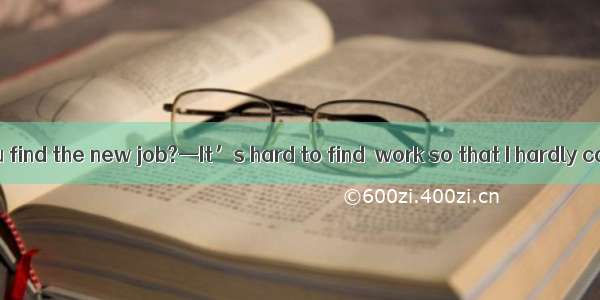 34. —How do you find the new job?—It’s hard to find  work so that I hardly care what it is